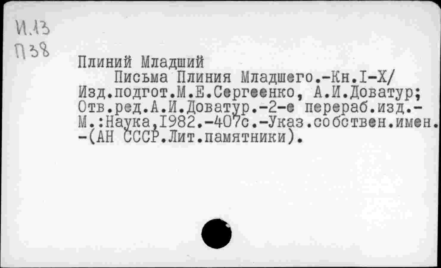 ﻿Плиний Младший
Письма Плиния Младшего.-Кн.1-Х/ Изд.подгот.М.Е.Сергеенко, А.И.Доватур; Отв.ред.А.И.Доватур.-2-е перераб.из д.-М.:Наука,1982.-407с.-Указ.собствен.имен. -(АН СССР.Лит.памятники).